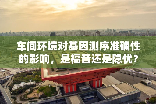 车间环境对基因测序准确性的影响，是福音还是隐忧？