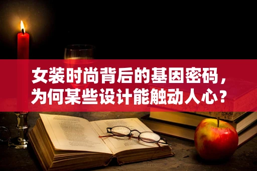 女装时尚背后的基因密码，为何某些设计能触动人心？