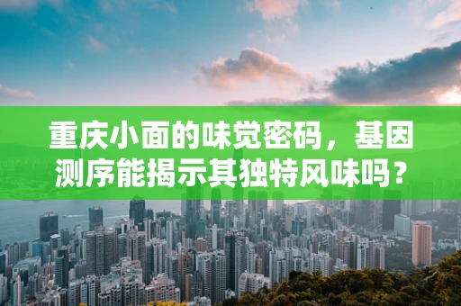 重庆小面的味觉密码，基因测序能揭示其独特风味吗？