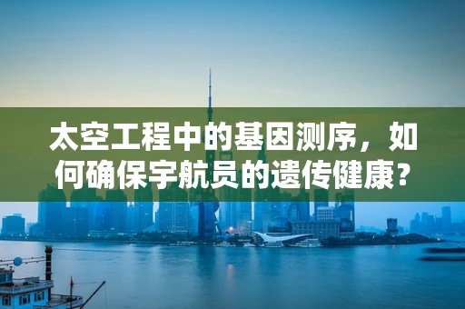 太空工程中的基因测序，如何确保宇航员的遗传健康？