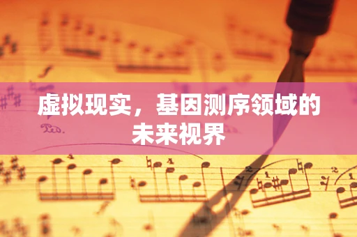 虚拟现实，基因测序领域的未来视界