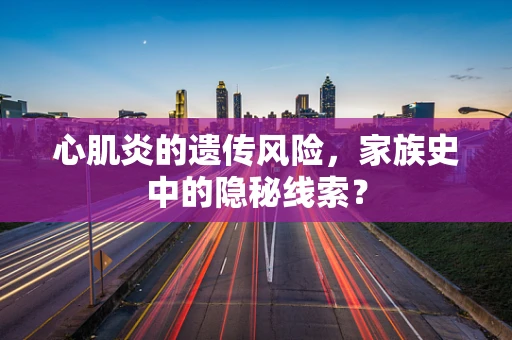 心肌炎的遗传风险，家族史中的隐秘线索？