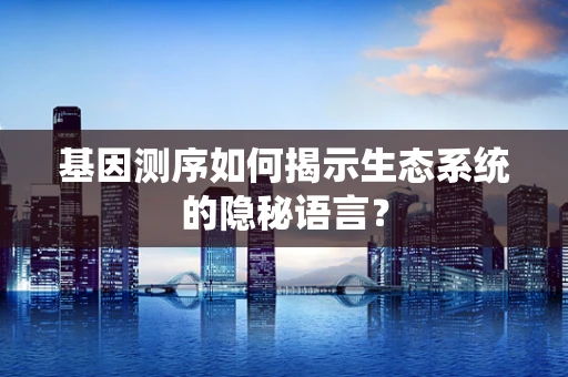 基因测序如何揭示生态系统的隐秘语言？
