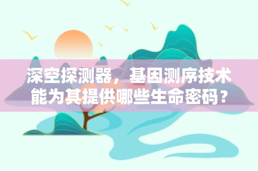 深空探测器，基因测序技术能为其提供哪些生命密码？