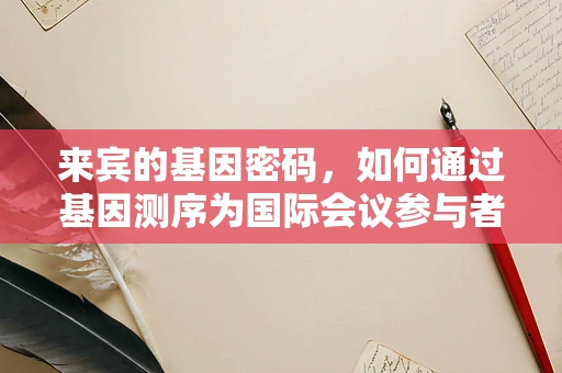 来宾的基因密码，如何通过基因测序为国际会议参与者提供个性化健康建议？