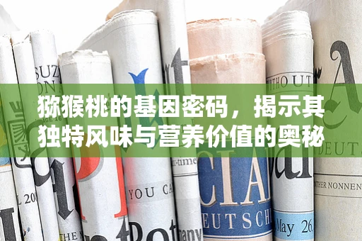 猕猴桃的基因密码，揭示其独特风味与营养价值的奥秘