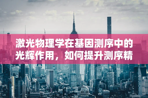 激光物理学在基因测序中的光辉作用，如何提升测序精度与效率？