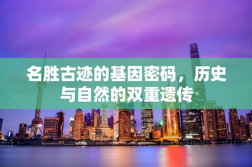 名胜古迹的基因密码，历史与自然的双重遗传