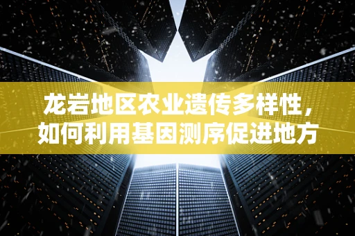 龙岩地区农业遗传多样性，如何利用基因测序促进地方特色作物保护与发展？