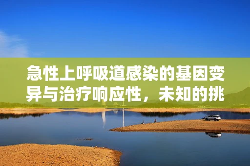 急性上呼吸道感染的基因变异与治疗响应性，未知的挑战与机遇？