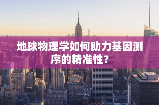 地球物理学如何助力基因测序的精准性？