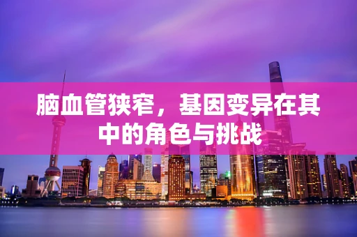 脑血管狭窄，基因变异在其中的角色与挑战