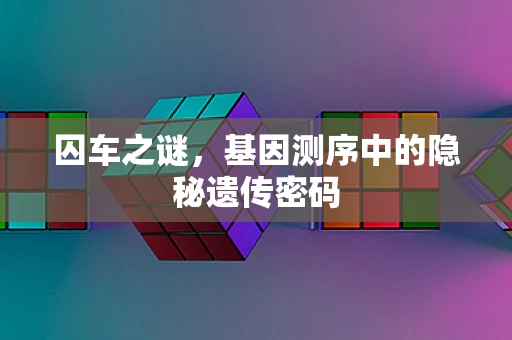 囚车之谜，基因测序中的隐秘遗传密码