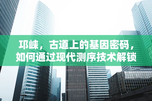邛崃，古道上的基因密码，如何通过现代测序技术解锁？