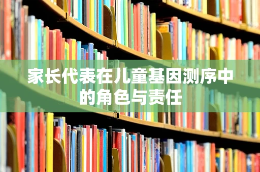 家长代表在儿童基因测序中的角色与责任