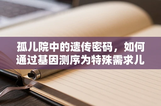 孤儿院中的遗传密码，如何通过基因测序为特殊需求儿童提供更精准的关怀？