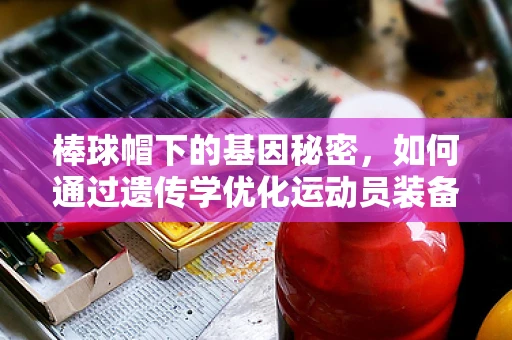 棒球帽下的基因秘密，如何通过遗传学优化运动员装备？