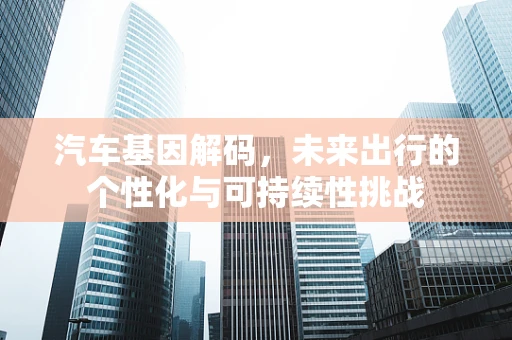 汽车基因解码，未来出行的个性化与可持续性挑战