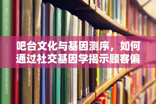 吧台文化与基因测序，如何通过社交基因学揭示顾客偏好？
