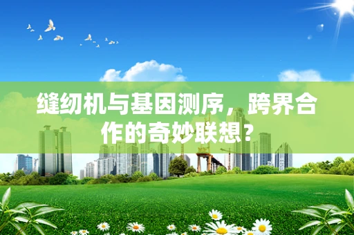 缝纫机与基因测序，跨界合作的奇妙联想？