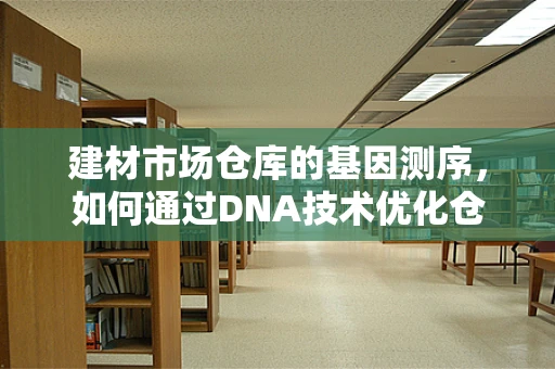 建材市场仓库的基因测序，如何通过DNA技术优化仓储管理？