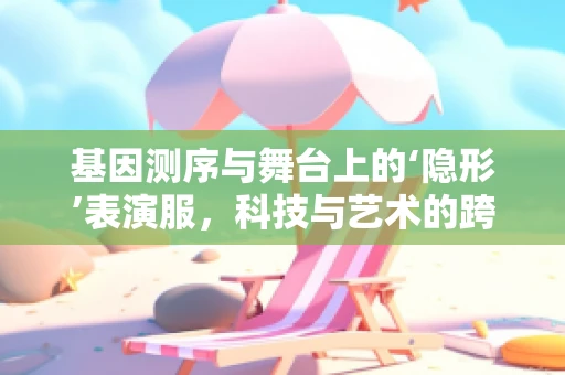 基因测序与舞台上的‘隐形’表演服，科技与艺术的跨界融合