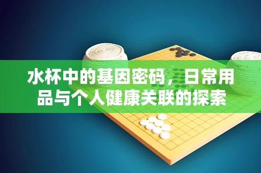 水杯中的基因密码，日常用品与个人健康关联的探索