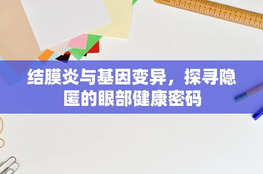 结膜炎与基因变异，探寻隐匿的眼部健康密码