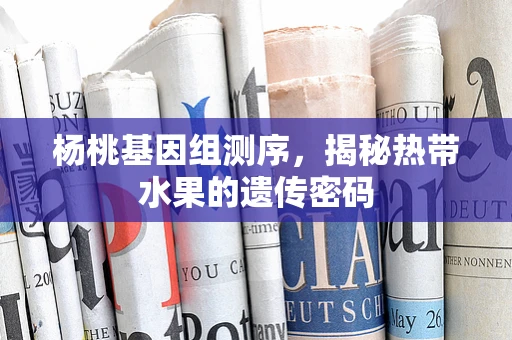 杨桃基因组测序，揭秘热带水果的遗传密码