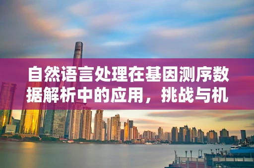 自然语言处理在基因测序数据解析中的应用，挑战与机遇？