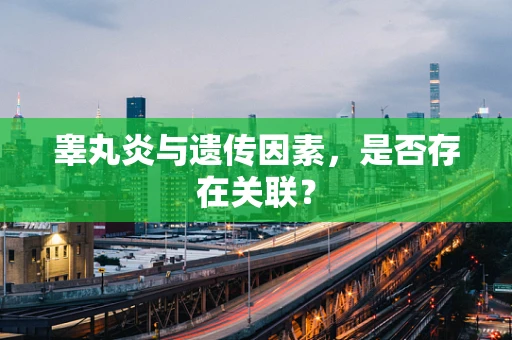 睾丸炎与遗传因素，是否存在关联？