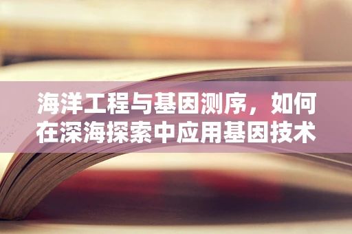 海洋工程与基因测序，如何在深海探索中应用基因技术？