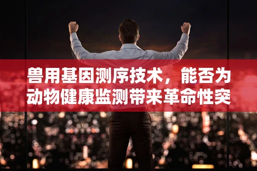 兽用基因测序技术，能否为动物健康监测带来革命性突破？
