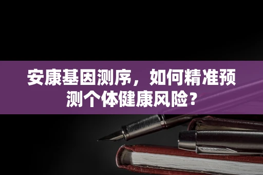 安康基因测序，如何精准预测个体健康风险？