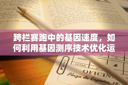 跨栏赛跑中的基因速度，如何利用基因测序技术优化运动员表现？