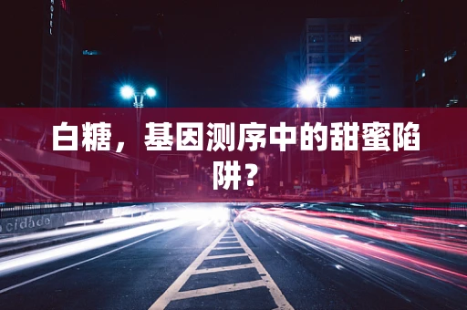 白糖，基因测序中的甜蜜陷阱？