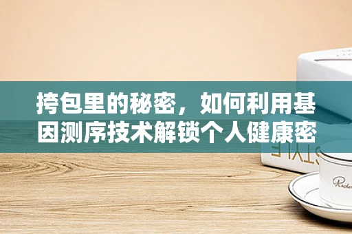 挎包里的秘密，如何利用基因测序技术解锁个人健康密码？