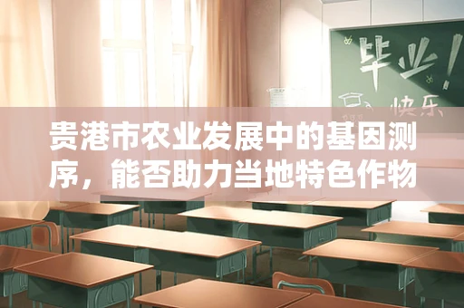 贵港市农业发展中的基因测序，能否助力当地特色作物精准育种？