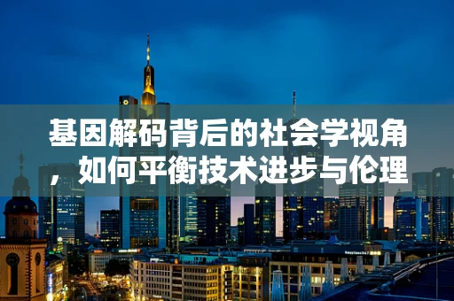 基因解码背后的社会学视角，如何平衡技术进步与伦理道德？
