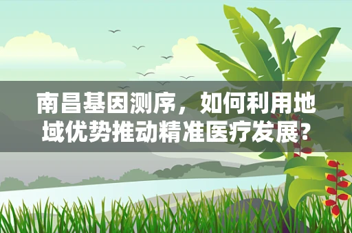 南昌基因测序，如何利用地域优势推动精准医疗发展？