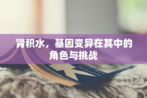 肾积水，基因变异在其中的角色与挑战