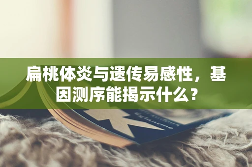 扁桃体炎与遗传易感性，基因测序能揭示什么？