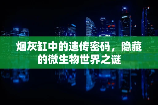 烟灰缸中的遗传密码，隐藏的微生物世界之谜
