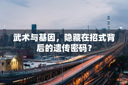 武术与基因，隐藏在招式背后的遗传密码？