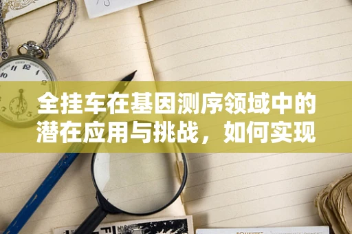 全挂车在基因测序领域中的潜在应用与挑战，如何实现精准的生物样本运输？
