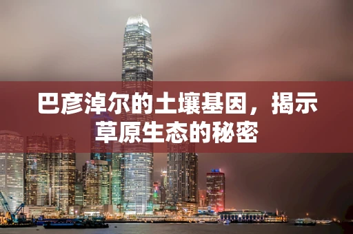 巴彦淖尔的土壤基因，揭示草原生态的秘密