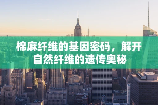棉麻纤维的基因密码，解开自然纤维的遗传奥秘