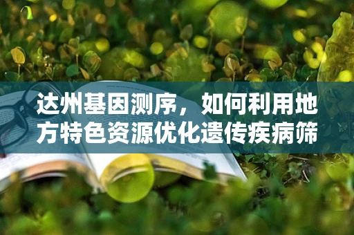 达州基因测序，如何利用地方特色资源优化遗传疾病筛查？