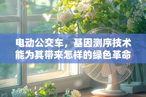 电动公交车，基因测序技术能为其带来怎样的绿色革命？