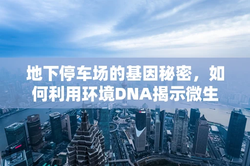 地下停车场的基因秘密，如何利用环境DNA揭示微生物群落？